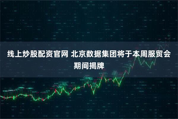线上炒股配资官网 北京数据集团将于本周服贸会期间揭牌