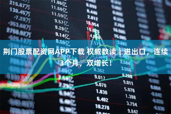 荆门股票配资网APP下载 权威数读｜进出口，连续3个月，双增长！
