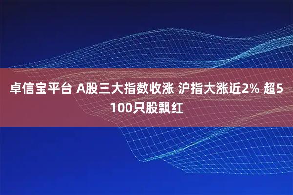 卓信宝平台 A股三大指数收涨 沪指大涨近2% 超5100只股飘红