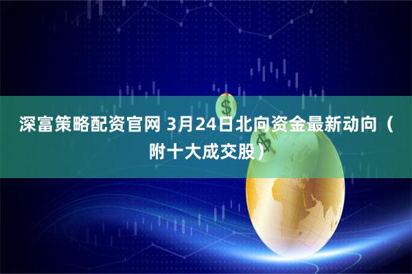 深富策略配资官网 3月24日北向资金最新动向（附十大成交股）
