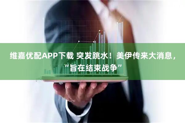 维嘉优配APP下载 突发跳水！美伊传来大消息，“旨在结束战争”