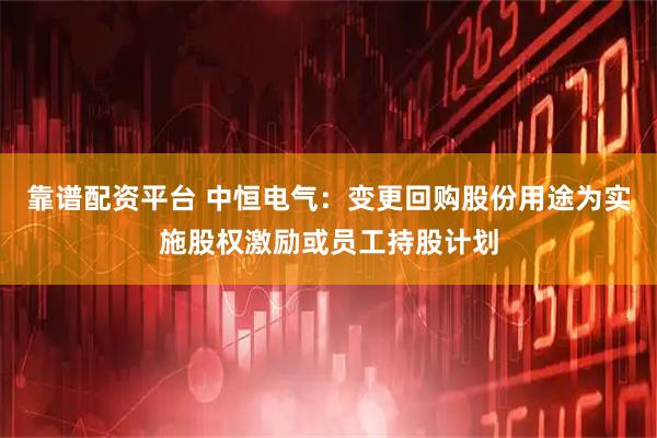 靠谱配资平台 中恒电气：变更回购股份用途为实施股权激励或员工持股计划
