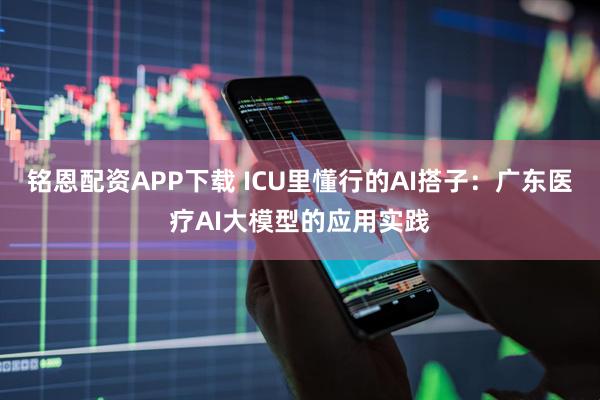 铭恩配资APP下载 ICU里懂行的AI搭子:广东医疗AI大模型的应用实践